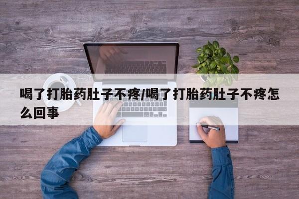 意外怀孕不想要打胎药微信购买喝了打胎药肚子不疼/喝了打胎药肚子不疼怎么回事