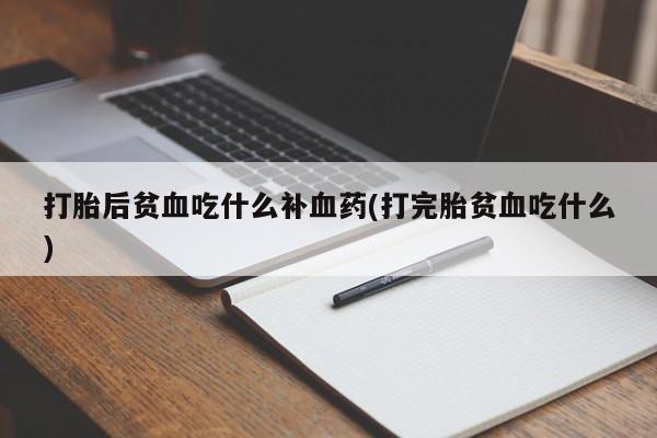 意外怀孕不想要打胎药微信购买打胎后贫血吃什么补血药(打完胎贫血吃什么)