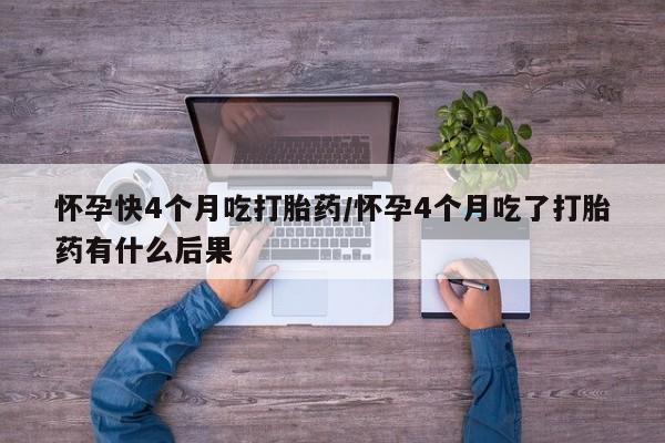 意外怀孕不想要打胎药微信购买怀孕快4个月吃打胎药/怀孕4个月吃了打胎药有什么后果
