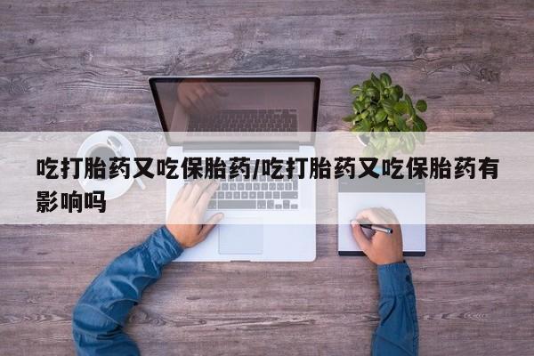 意外怀孕不想要打胎药微信购买吃打胎药又吃保胎药/吃打胎药又吃保胎药有影响吗