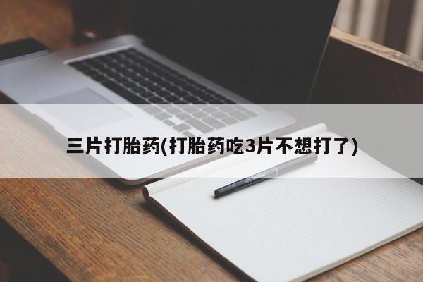 意外怀孕不想要打胎药微信购买三片打胎药(打胎药吃3片不想打了)