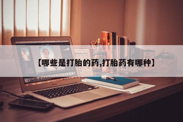 意外怀孕不想要打胎药微信购买【哪些是打胎的药,打胎药有哪种】