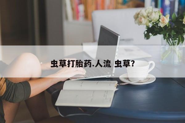 意外怀孕不想要打胎药微信购买虫草打胎药.人流 虫草？