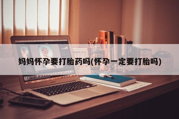 意外怀孕不想要打胎药微信购买妈妈怀孕要打胎药吗(怀孕一定要打胎吗)