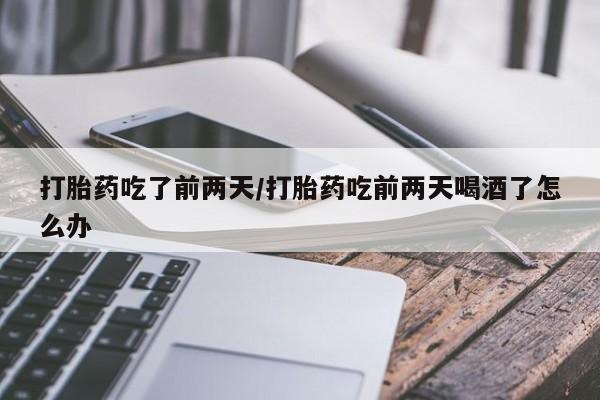 意外怀孕不想要打胎药微信购买打胎药吃了前两天/打胎药吃前两天喝酒了怎么办