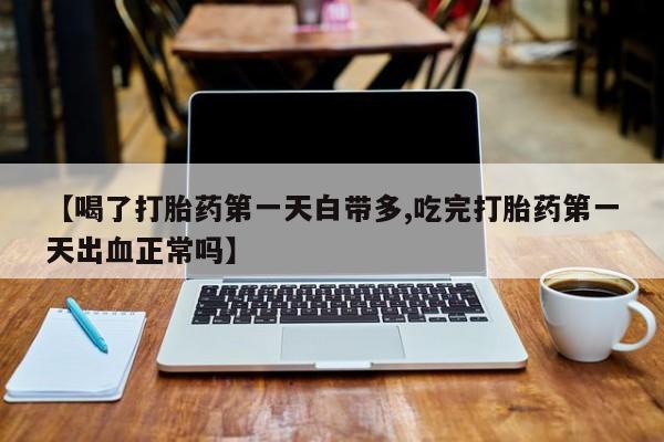 意外怀孕不想要打胎药微信购买【喝了打胎药第一天白带多,吃完打胎药第一天出血正常吗】