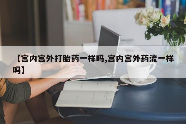 意外怀孕不想要打胎药微信购买【宫内宫外打胎药一样吗,宫内宫外药流一样吗】