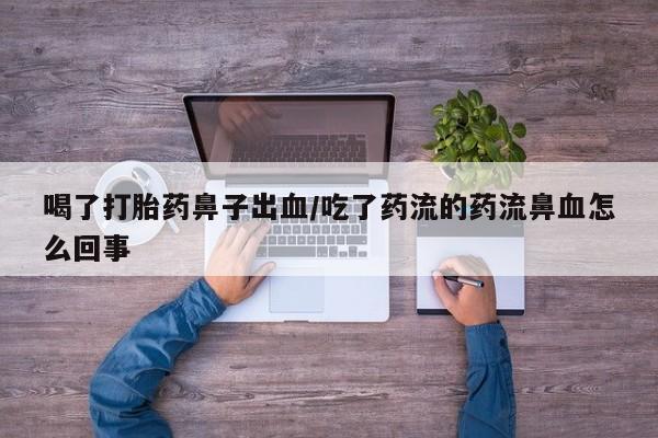 意外怀孕不想要打胎药微信购买喝了打胎药鼻子出血/吃了药流的药流鼻血怎么回事