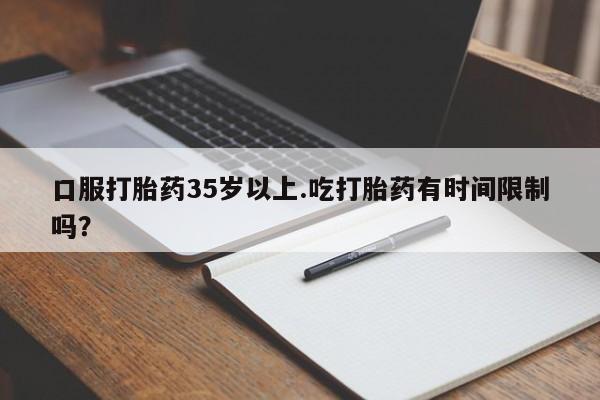 意外怀孕不想要打胎药微信购买口服打胎药35岁以上.吃打胎药有时间限制吗？