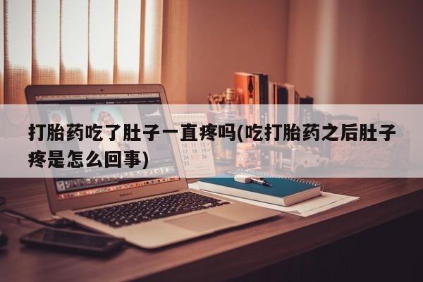 意外怀孕不想要打胎药微信购买打胎药吃了肚子一直疼吗(吃打胎药之后肚子疼是怎么回事)