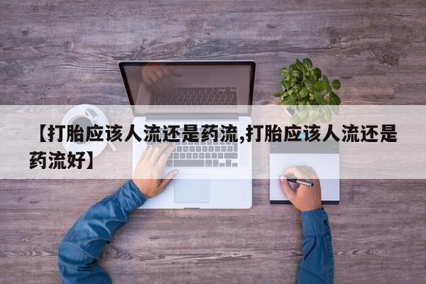 意外怀孕不想要打胎药微信购买【打胎应该人流还是药流,打胎应该人流还是药流好】