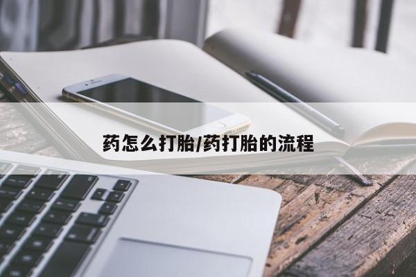 意外怀孕不想要打胎药微信购买药怎么打胎/药打胎的流程