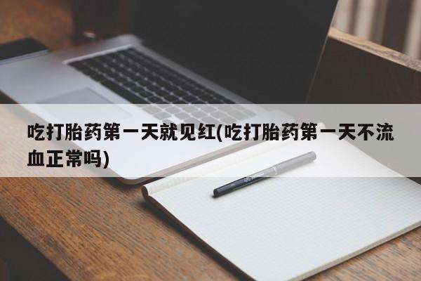 意外怀孕不想要打胎药微信购买吃打胎药第一天就见红(吃打胎药第一天不流血正常吗)