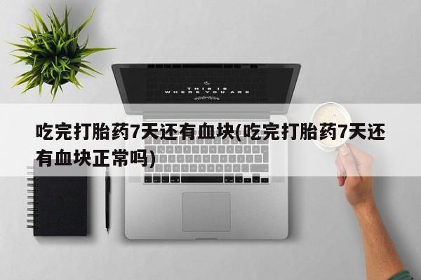意外怀孕不想要打胎药微信购买吃完打胎药7天还有血块(吃完打胎药7天还有血块正常吗)