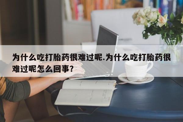 意外怀孕不想要打胎药微信购买为什么吃打胎药很难过呢.为什么吃打胎药很难过呢怎么回事?