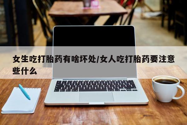 意外怀孕不想要打胎药微信购买女生吃打胎药有啥坏处/女人吃打胎药要注意些什么