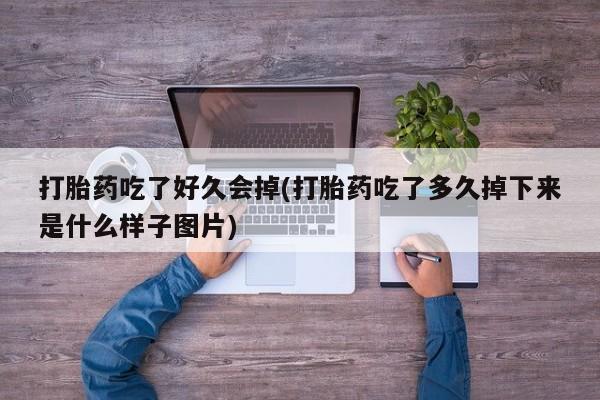 意外怀孕不想要打胎药微信购买打胎药吃了好久会掉(打胎药吃了多久掉下来是什么样子图片)