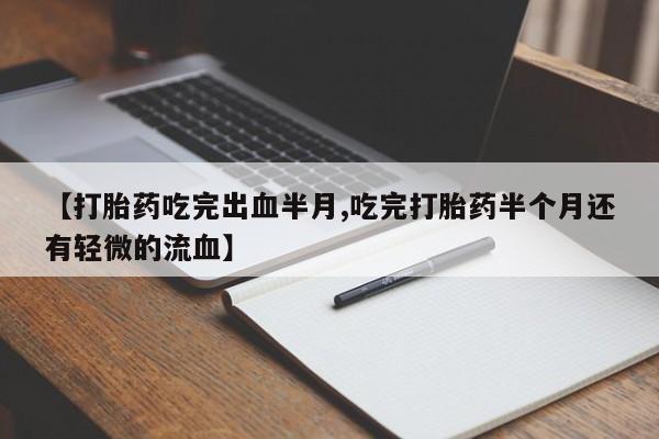 意外怀孕不想要打胎药微信购买【打胎药吃完出血半月,吃完打胎药半个月还有轻微的流血】