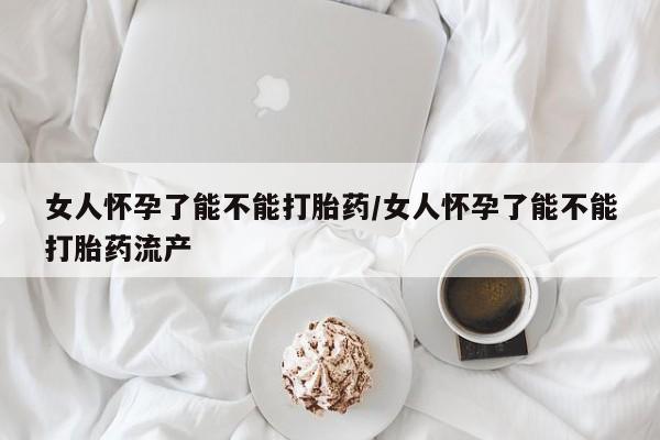 意外怀孕不想要打胎药微信购买女人怀孕了能不能打胎药/女人怀孕了能不能打胎药流产