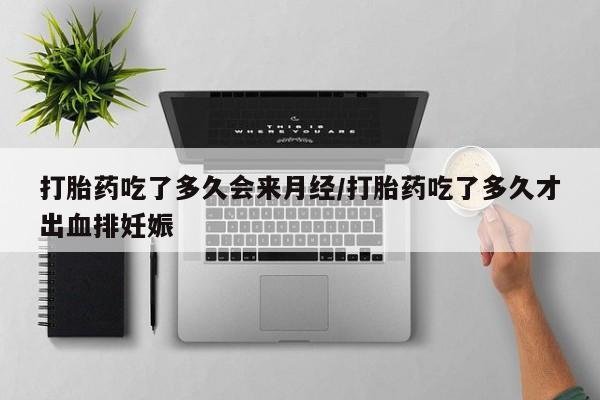 意外怀孕不想要打胎药微信购买打胎药吃了多久会来月经/打胎药吃了多久才出血排妊娠