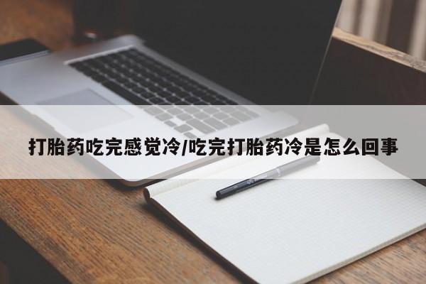 意外怀孕不想要打胎药微信购买打胎药吃完感觉冷/吃完打胎药冷是怎么回事