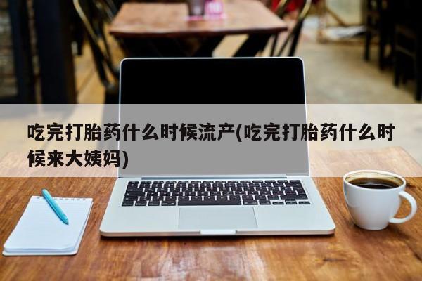 意外怀孕不想要打胎药微信购买吃完打胎药什么时候流产(吃完打胎药什么时候来大姨妈)