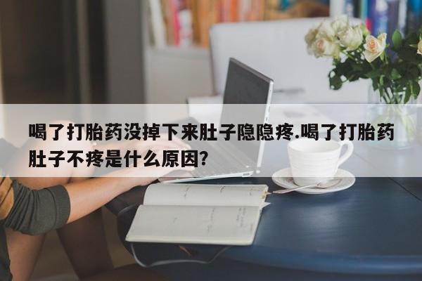意外怀孕不想要打胎药微信购买喝了打胎药没掉下来肚子隐隐疼.喝了打胎药肚子不疼是什么原因？