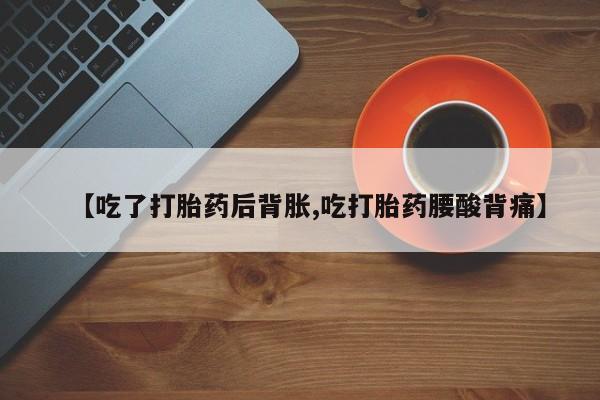 意外怀孕不想要打胎药微信购买【吃了打胎药后背胀,吃打胎药腰酸背痛】