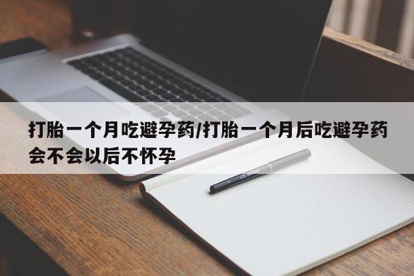 意外怀孕不想要打胎药微信购买打胎一个月吃避孕药/打胎一个月后吃避孕药会不会以后不怀孕