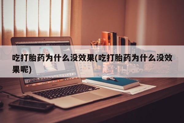 意外怀孕不想要打胎药微信购买吃打胎药为什么没效果(吃打胎药为什么没效果呢)