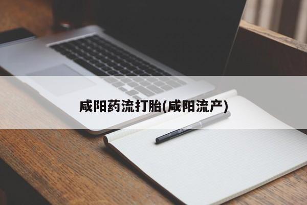意外怀孕不想要打胎药微信购买咸阳药流打胎(咸阳流产)