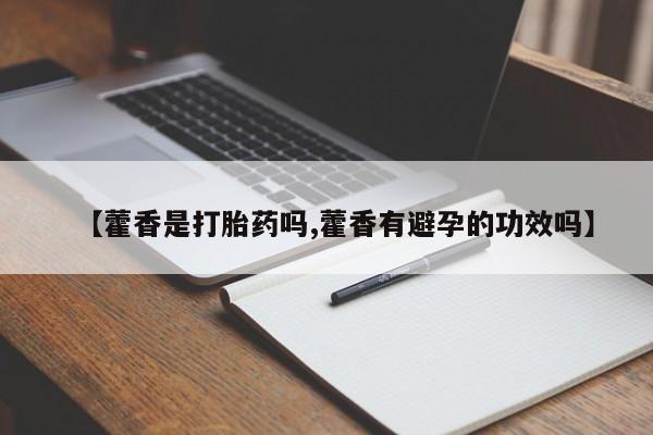 意外怀孕不想要打胎药微信购买【藿香是打胎药吗,藿香有避孕的功效吗】