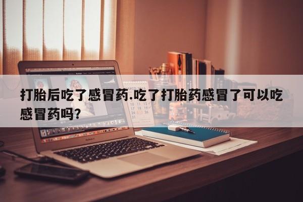 意外怀孕不想要打胎药微信购买打胎后吃了感冒药.吃了打胎药感冒了可以吃感冒药吗？