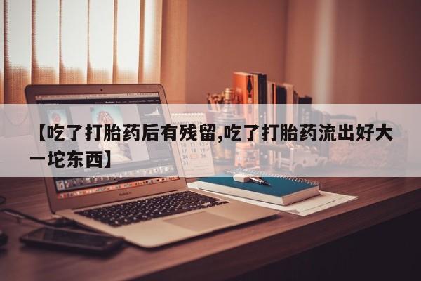 意外怀孕不想要打胎药微信购买【吃了打胎药后有残留,吃了打胎药流出好大一坨东西】