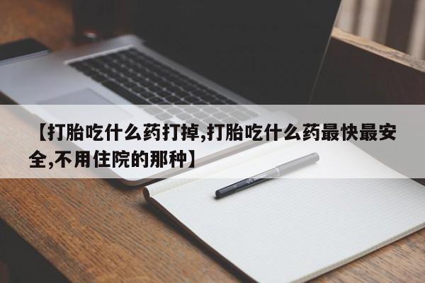 意外怀孕不想要打胎药微信购买【打胎吃什么药打掉,打胎吃什么药最快最安全,不用住院的那种】