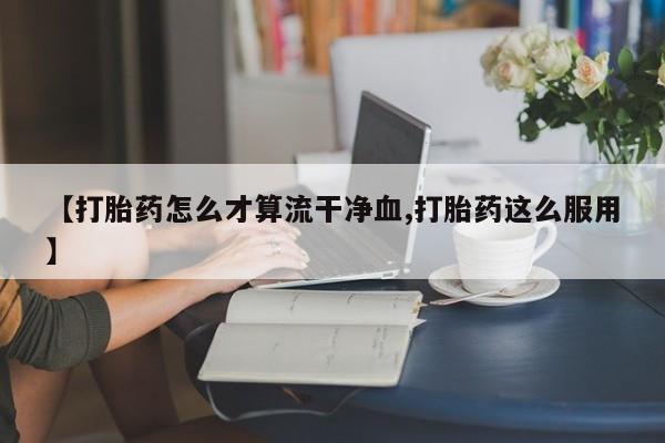 意外怀孕不想要打胎药微信购买【打胎药怎么才算流干净血,打胎药这么服用】