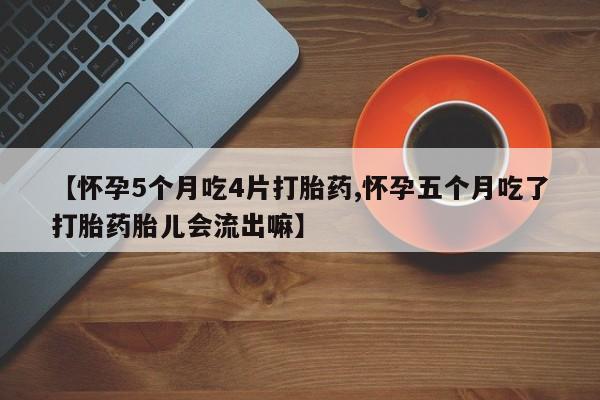 意外怀孕不想要打胎药微信购买【怀孕5个月吃4片打胎药,怀孕五个月吃了打胎药胎儿会流出嘛】