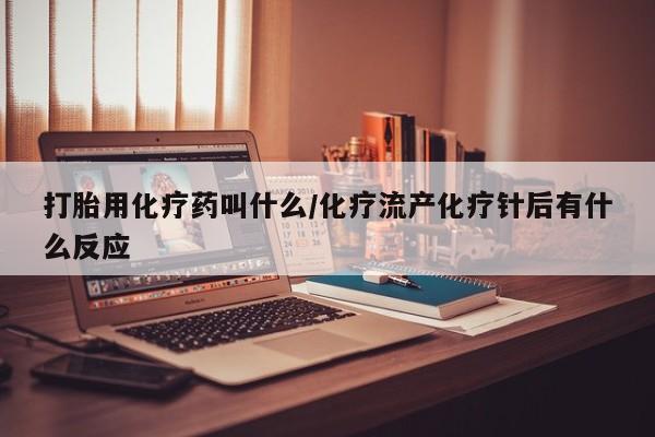 意外怀孕不想要打胎药微信购买打胎用化疗药叫什么/化疗流产化疗针后有什么反应