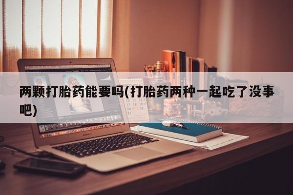 意外怀孕不想要打胎药微信购买两颗打胎药能要吗(打胎药两种一起吃了没事吧)