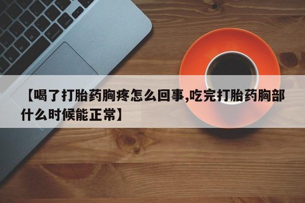 意外怀孕不想要打胎药微信购买【喝了打胎药胸疼怎么回事,吃完打胎药胸部什么时候能正常】