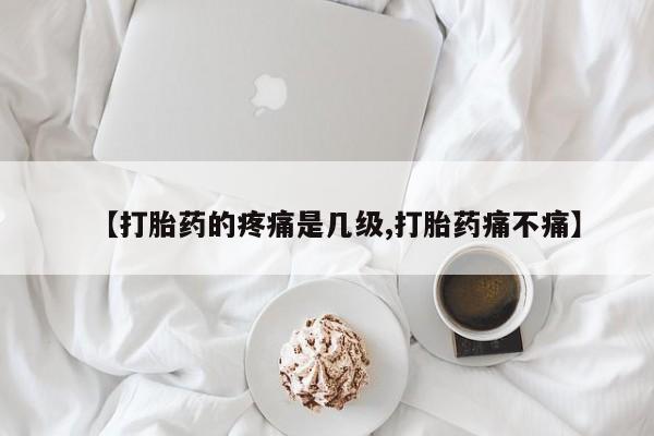 意外怀孕不想要打胎药微信购买【打胎药的疼痛是几级,打胎药痛不痛】