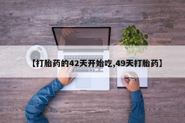 意外怀孕不想要打胎药微信购买【打胎药的42天开始吃,49天打胎药】