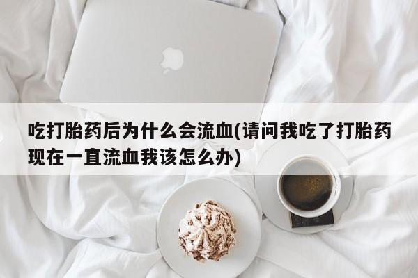 意外怀孕不想要打胎药微信购买吃打胎药后为什么会流血(请问我吃了打胎药现在一直流血我该怎么办)