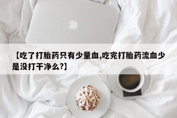 意外怀孕不想要打胎药微信购买【吃了打胎药只有少量血,吃完打胎药流血少是没打干净么?】