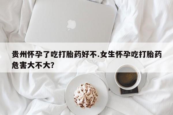 意外怀孕不想要打胎药微信购买贵州怀孕了吃打胎药好不.女生怀孕吃打胎药危害大不大？