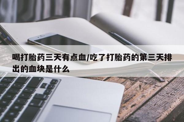 意外怀孕不想要打胎药微信购买喝打胎药三天有点血/吃了打胎药的第三天排出的血块是什么