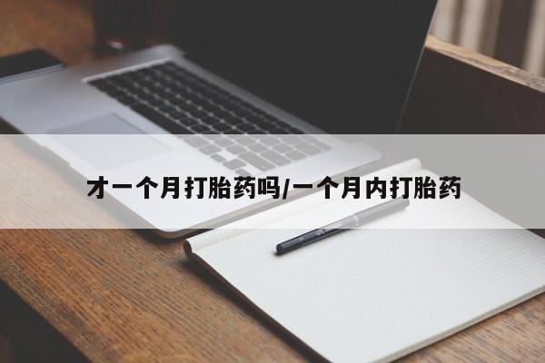 意外怀孕不想要打胎药微信购买才一个月打胎药吗/一个月内打胎药