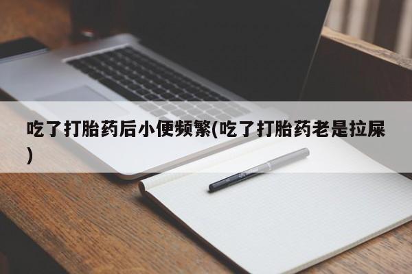 意外怀孕不想要打胎药微信购买吃了打胎药后小便频繁(吃了打胎药老是拉屎)