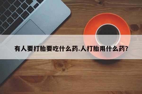意外怀孕不想要打胎药微信购买有人要打胎要吃什么药.人打胎用什么药？