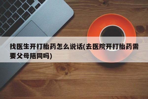 意外怀孕不想要打胎药微信购买找医生开打胎药怎么说话(去医院开打胎药需要父母陪同吗)